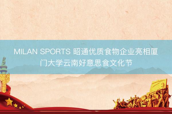 MILAN SPORTS 昭通优质食物企业亮相厦门大学云南好意思食文化节