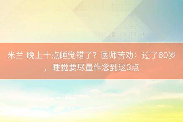 米兰 晚上十点睡觉错了?医师苦劝:过了60岁,睡觉要尽量作念到这3点
