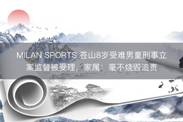 MILAN SPORTS 苍山8岁受难男童刑事立案监督被受理，家属：毫不烧毁追责