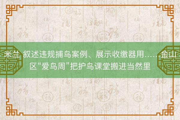 米兰 叙述违规捕鸟案例、展示收缴器用……金山区“爱鸟周”把护鸟课堂搬进当然里