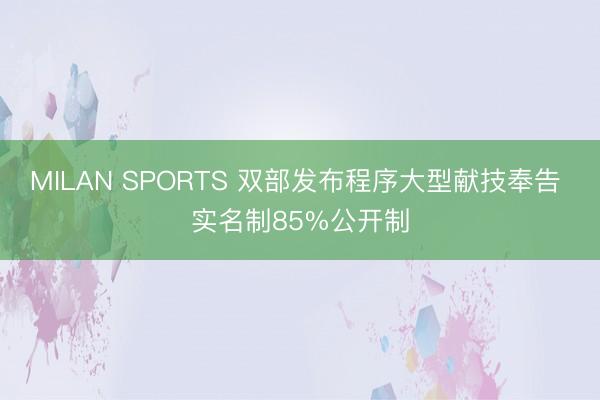 MILAN SPORTS 双部发布程序大型献技奉告 实名制85%公开制