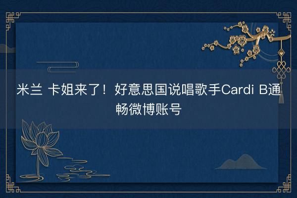 米兰 卡姐来了!好意思国说唱歌手Cardi B通畅微博账号