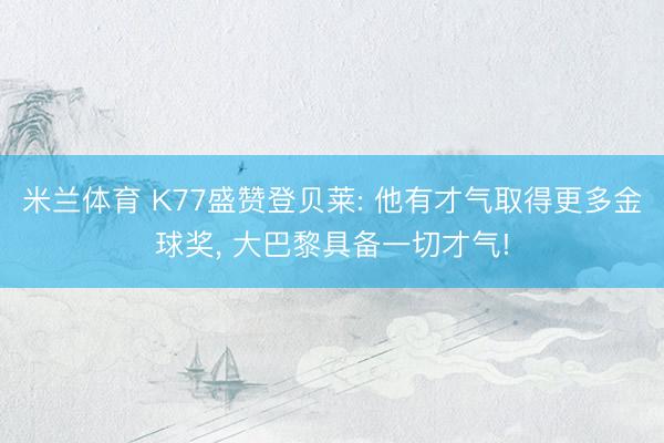 米兰体育 K77盛赞登贝莱: 他有才气取得更多金球奖， 大巴黎具备一切才气!