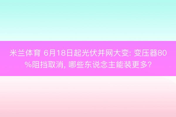 米兰体育 6月18日起光伏并网大变: 变压器80%阻挡取消， 哪些东说念主能装更多?