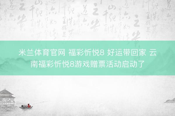 米兰体育官网 福彩忻悦8 好运带回家 云南福彩忻悦8游戏赠票活动启动了