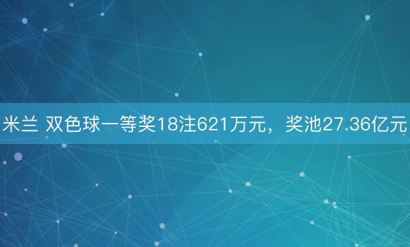 米兰 双色球一等奖18注621万元,奖池27.36亿元