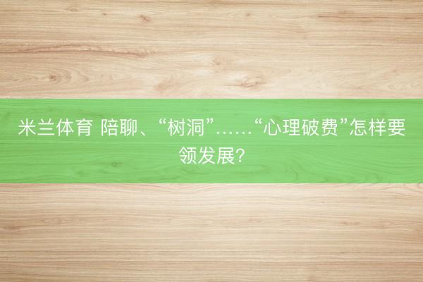 米兰体育 陪聊、“树洞”……“心理破费”怎样要领发展？