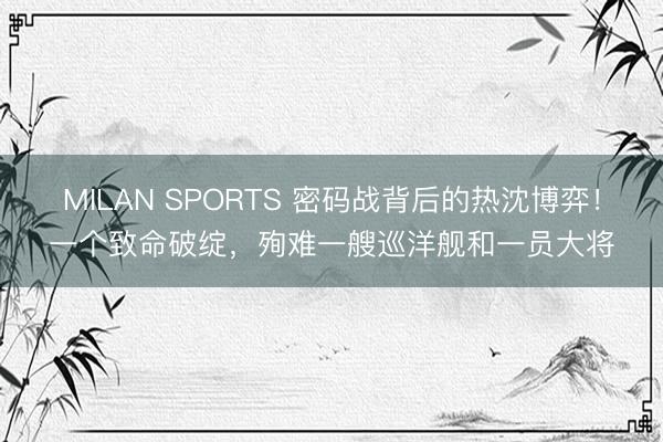 MILAN SPORTS 密码战背后的热沈博弈！一个致命破绽，殉难一艘巡洋舰和一员大将