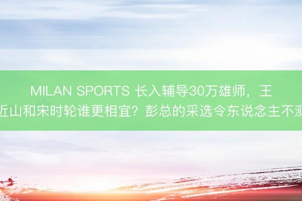 MILAN SPORTS 长入辅导30万雄师，王近山和宋时轮谁更相宜？彭总的采选令东说念主不测