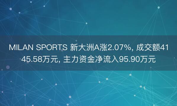 MILAN SPORTS 新大洲A涨2.07%， 成交额4145.58万元， 主力资金净流入95.90万元