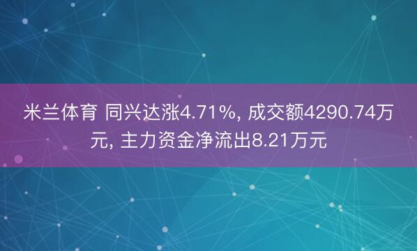 米兰体育 同兴达涨4.71%， 成交额4290.74万元， 主力资金净流出8.21万元