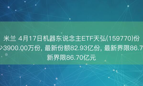 米兰 4月17日机器东说念主ETF天弘(159770)份额减少3900.00万份， 最新份额82.93亿份， 最新界限86.70亿元