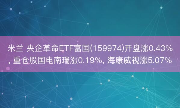 米兰 央企革命ETF富国(159974)开盘涨0.43%， 重仓股国电南瑞涨0.19%， 海康威视涨5.07%