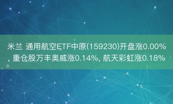 米兰 通用航空ETF中原(159230)开盘涨0.00%， 重仓股万丰奥威涨0.14%， 航天彩虹涨0.18%