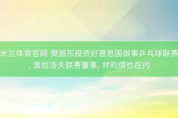 米兰体育官网 樊振东投资好意思国做事乒乓球联赛， 奥恰洛夫联赛董事， 林昀儒也在内