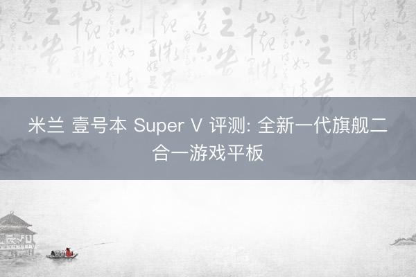 米兰 壹号本 Super V 评测: 全新一代旗舰二合一游戏平板