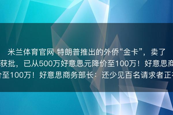 米兰体育官网 特朗普推出的外侨“金卡”，卖了近5个月仅1东说念主获批，已从500万好意思元降价至100万！好意思商务部长：还少见百名请求者正在列队