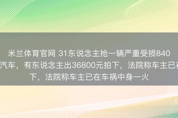 米兰体育官网 31东说念主抢一辆严重受损8400元起拍的小鹏汽车，有东说念主出36800元拍下，法院称车主已在车祸中身一火