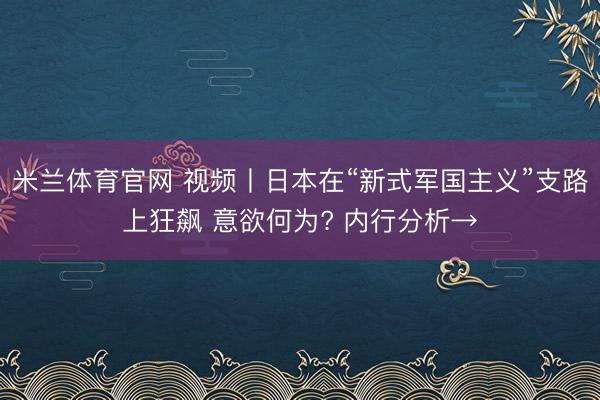 米兰体育官网 视频丨日本在“新式军国主义”支路上狂飙 意欲何为? 内行分析→