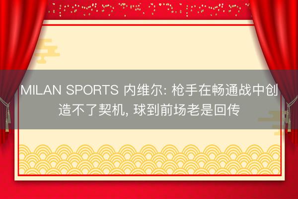 MILAN SPORTS 内维尔: 枪手在畅通战中创造不了契机， 球到前场老是回传