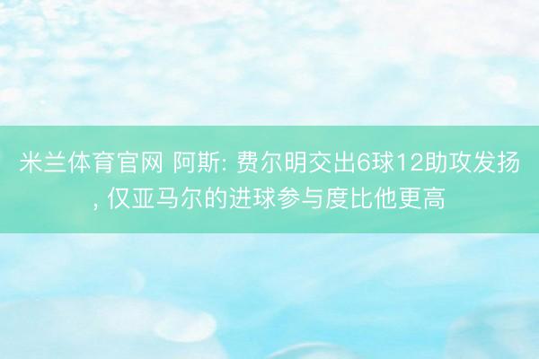 米兰体育官网 阿斯: 费尔明交出6球12助攻发扬， 仅亚马尔的进球参与度比他更高