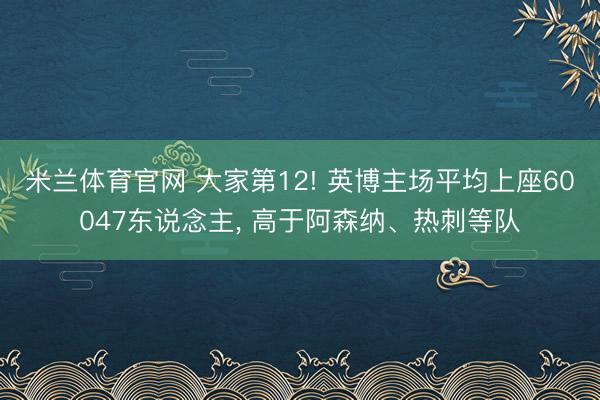 米兰体育官网 大家第12! 英博主场平均上座60047东说念主， 高于阿森纳、热刺等队