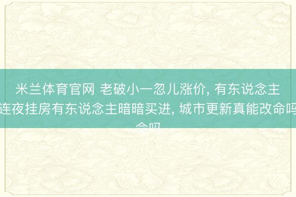 米兰体育官网 老破小一忽儿涨价， 有东说念主连夜挂房有东说念主暗暗买进， 城市更新真能改命吗