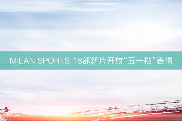MILAN SPORTS 18部新片开放“五一档”表情