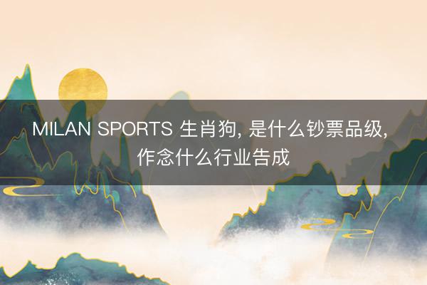 MILAN SPORTS 生肖狗， 是什么钞票品级， 作念什么行业告成