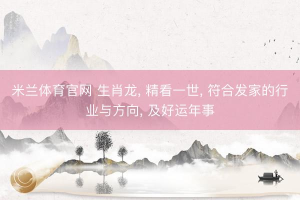 米兰体育官网 生肖龙， 精看一世， 符合发家的行业与方向， 及好运年事