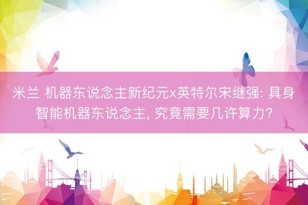 米兰 机器东说念主新纪元x英特尔宋继强: 具身智能机器东说念主， 究竟需要几许算力?