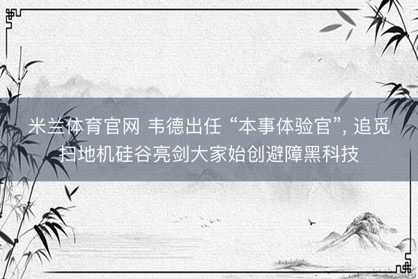 米兰体育官网 韦德出任 “本事体验官”， 追觅扫地机硅谷亮剑大家始创避障黑科技