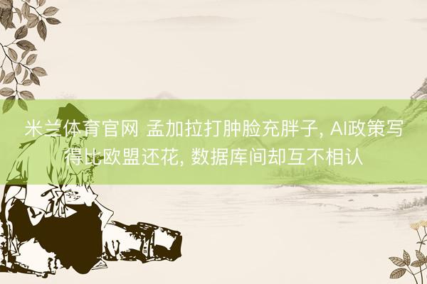 米兰体育官网 孟加拉打肿脸充胖子， AI政策写得比欧盟还花， 数据库间却互不相认