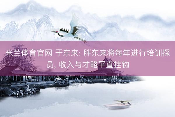 米兰体育官网 于东来: 胖东来将每年进行培训探员， 收入与才略平直挂钩