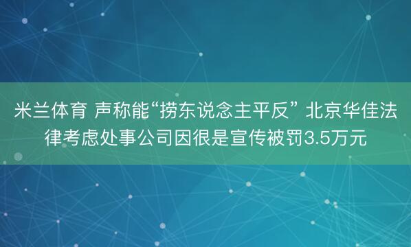 米兰体育 声称能“捞东说念主平反” 北京华佳法律考虑处事公司因很是宣传被罚3.5万元