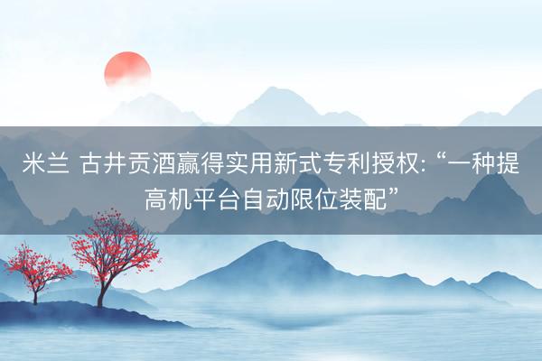 米兰 古井贡酒赢得实用新式专利授权: “一种提高机平台自动限位装配”
