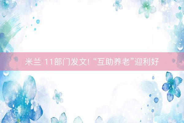 米兰 11部门发文! “互助养老”迎利好
