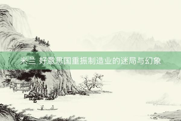 米兰 好意思国重振制造业的迷局与幻象