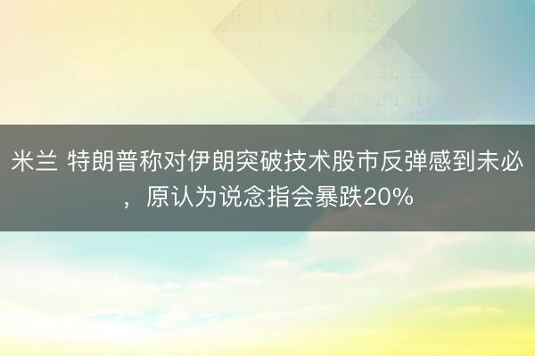 米兰 特朗普称对伊朗突破技术股市反弹感到未必，原认为说念指会暴跌20%