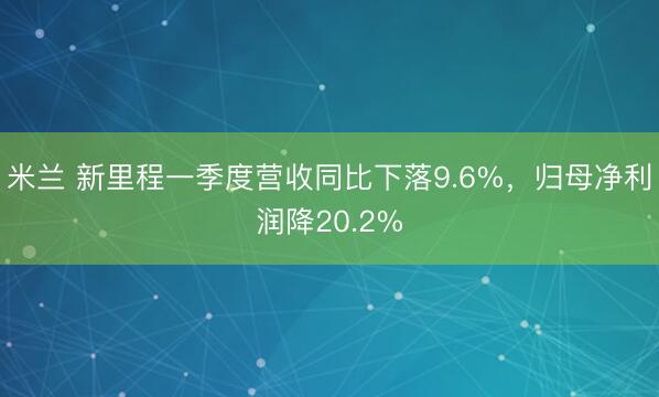 米兰 新里程一季度营收同比下落9.6%，归母净利润降20.2%