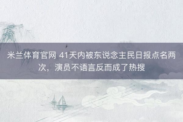 米兰体育官网 41天内被东说念主民日报点名两次，演员不语言反而成了热搜