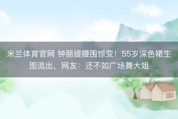 米兰体育官网 钟丽缇腰围惊变！55岁深色裙生图流出，网友：还不如广场舞大姐