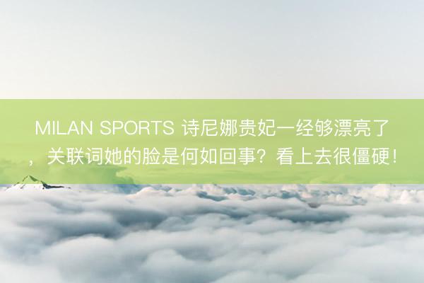 MILAN SPORTS 诗尼娜贵妃一经够漂亮了，关联词她的脸是何如回事？看上去很僵硬！