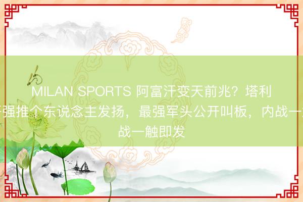 MILAN SPORTS 阿富汗变天前兆？塔利班大哥强推个东说念主发扬，最强军头公开叫板，内战一触即发
