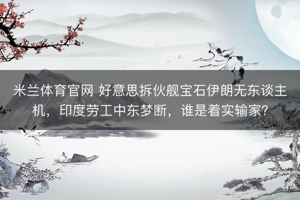 米兰体育官网 好意思拆伙舰宝石伊朗无东谈主机，印度劳工中东梦断，谁是着实输家？