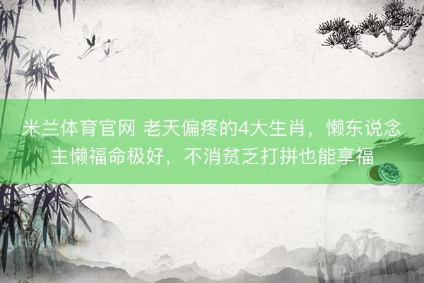 米兰体育官网 老天偏疼的4大生肖，懒东说念主懒福命极好，不消贫乏打拼也能享福
