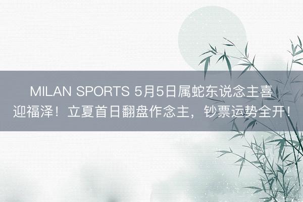MILAN SPORTS 5月5日属蛇东说念主喜迎福泽！立夏首日翻盘作念主，钞票运势全开！