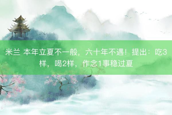 米兰 本年立夏不一般，六十年不遇！提出：吃3样，喝2样，作念1事稳过夏