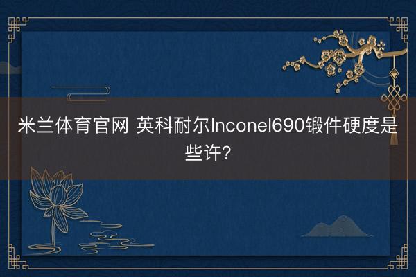 米兰体育官网 英科耐尔Inconel690锻件硬度是些许？