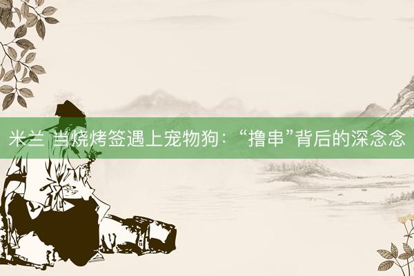 米兰 当烧烤签遇上宠物狗：“撸串”背后的深念念